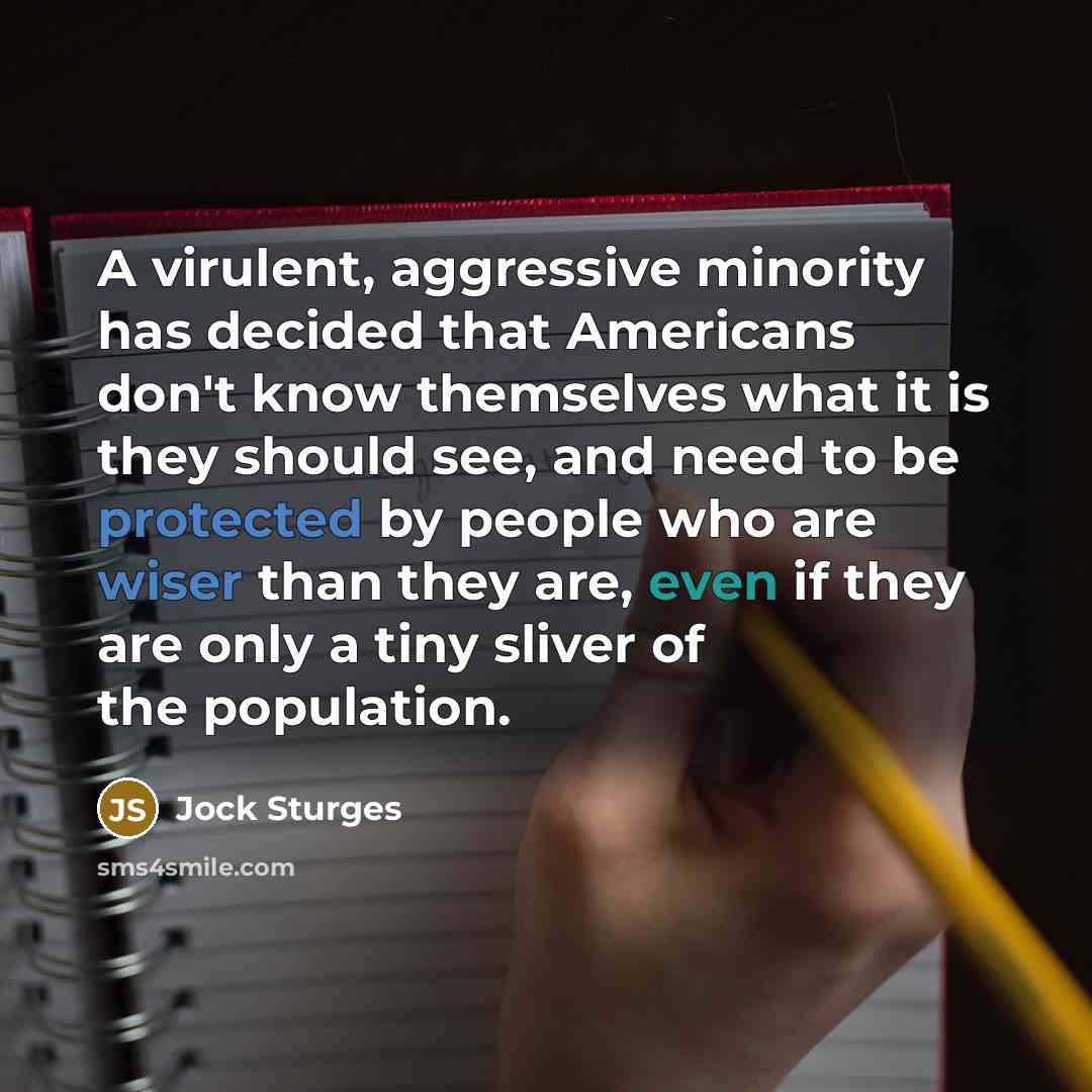 “A virulent, aggressive minority has decided that Americans don't know themselves what it is they should see, and need to be protected by people who are wiser than they are, even if they are only a tiny sliver of the population.” quote by Jock Sturges