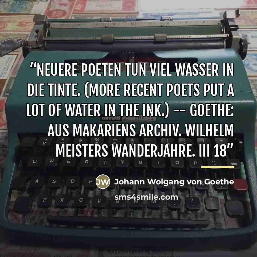 “Neuere Poeten tun viel Wasser in die Tinte. (More recent poets put a lot of water in the ink.) -- Goethe: Aus Makariens Archiv. Wilhelm Meisters Wanderjahre. III 18” quote by Anonymous