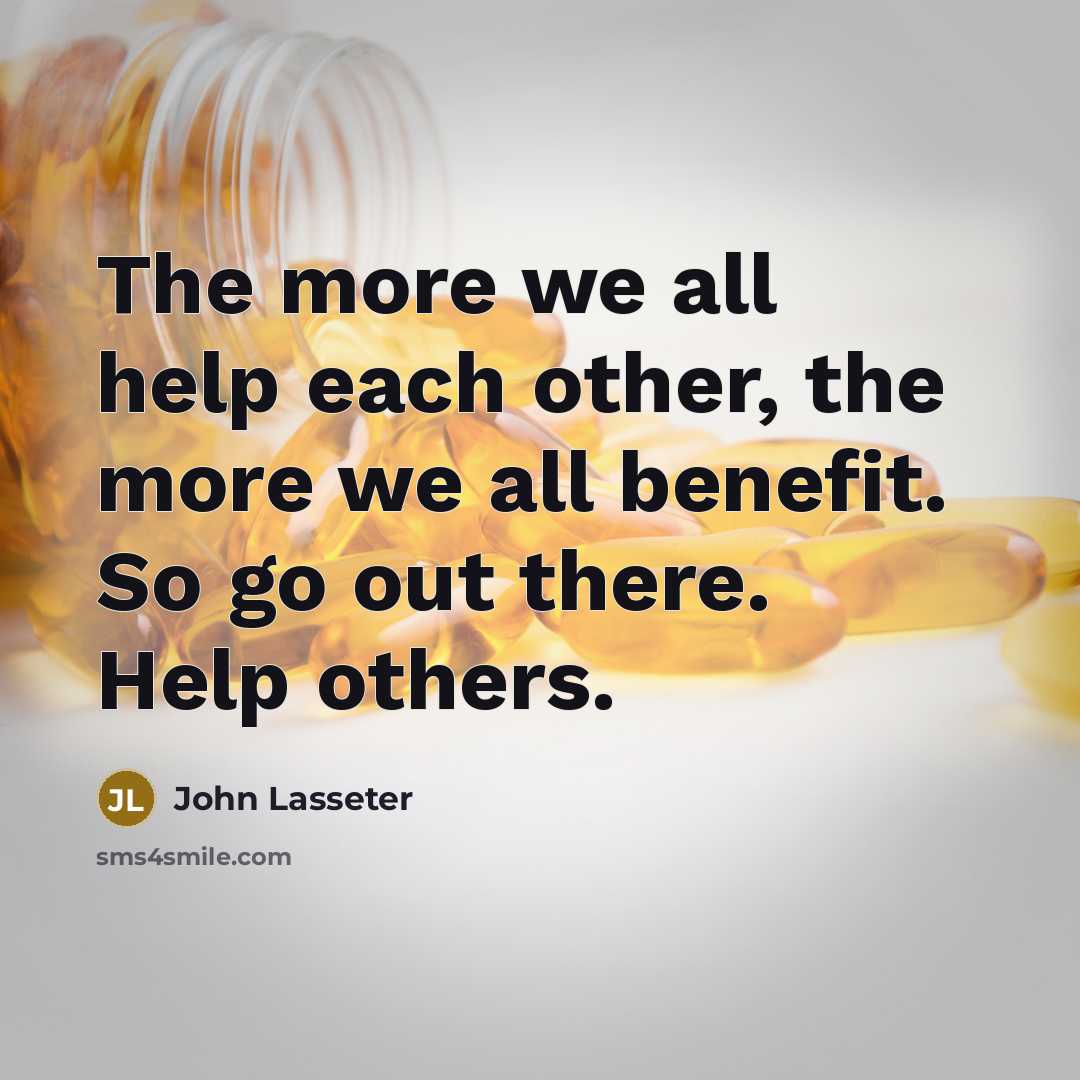 “The more we all help each other, the more we all benefit. So go out there. Help others.” quote by John Lasseter