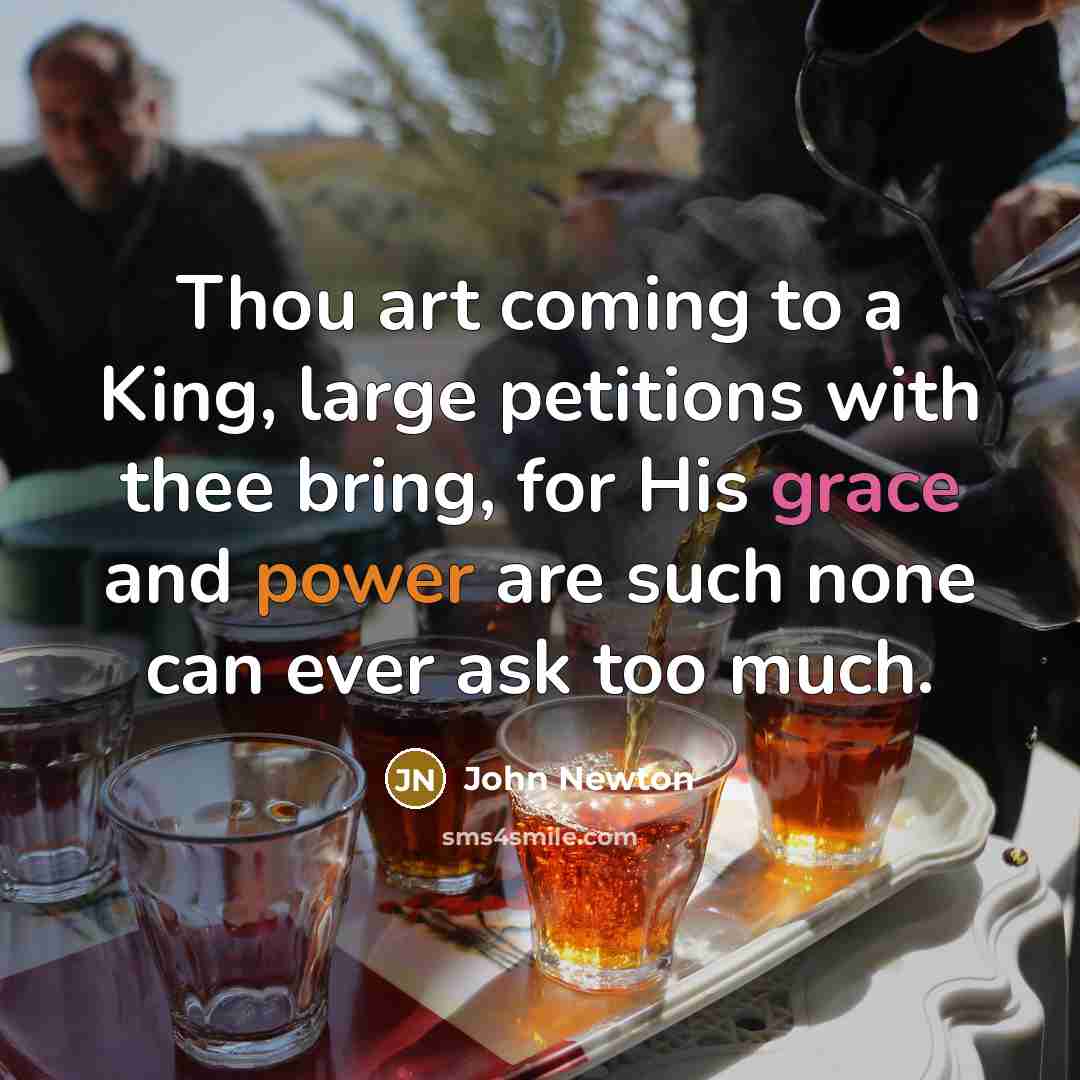 “Thou art coming to a King, large petitions with thee bring, for His grace and power are such none can ever ask too much.” quote by John Newton
