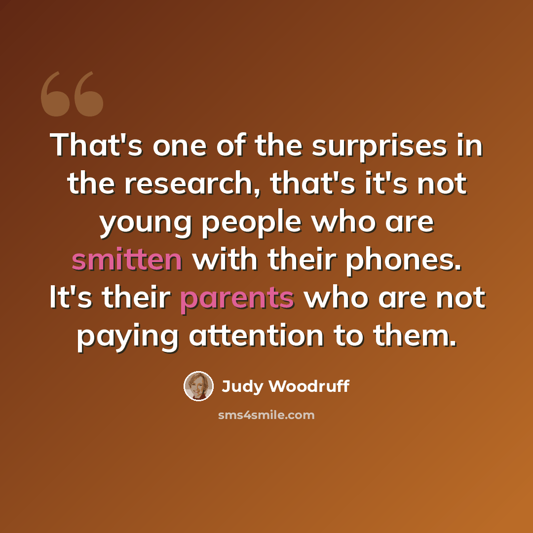 “That's one of the surprises in the research, that's it's not young people who are smitten with their phones. It's their parents who are not paying attention to them.” quote by Judy Woodruff
