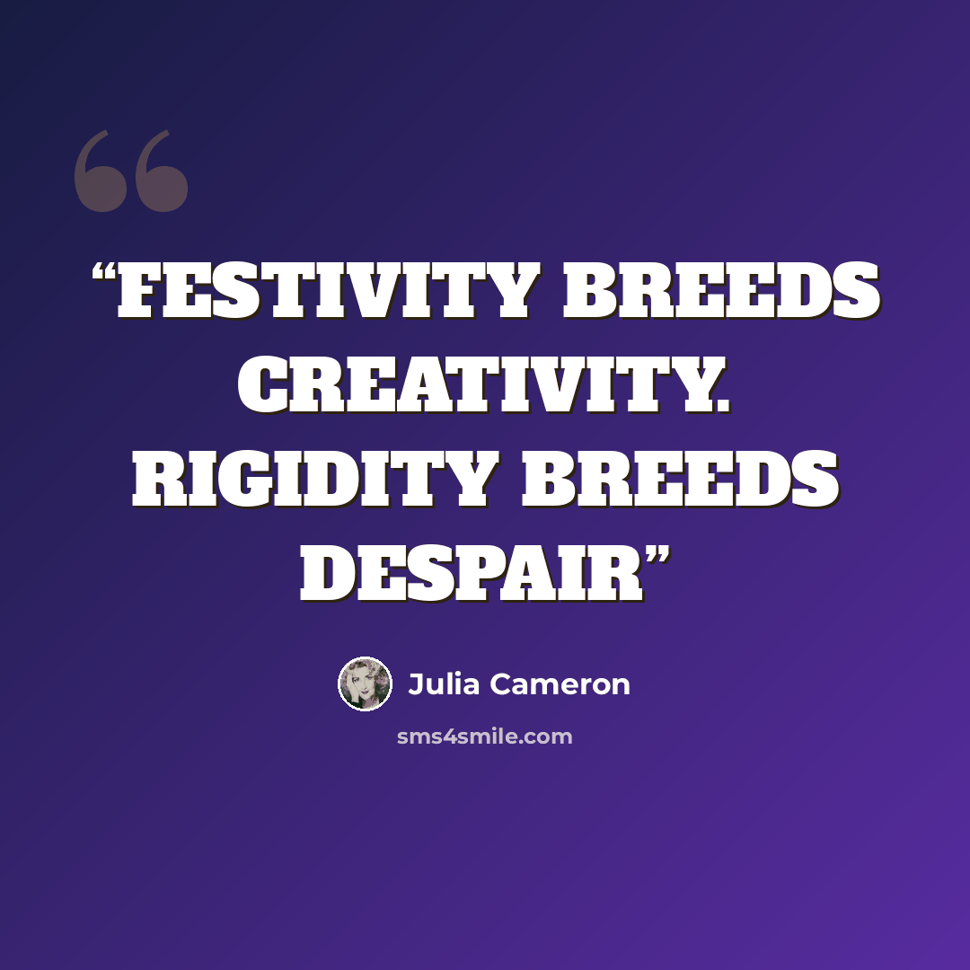 “FESTIVITY BREEDS CREATIVITY. RIGIDITY BREEDS DESPAIR” quote by Julia Cameron