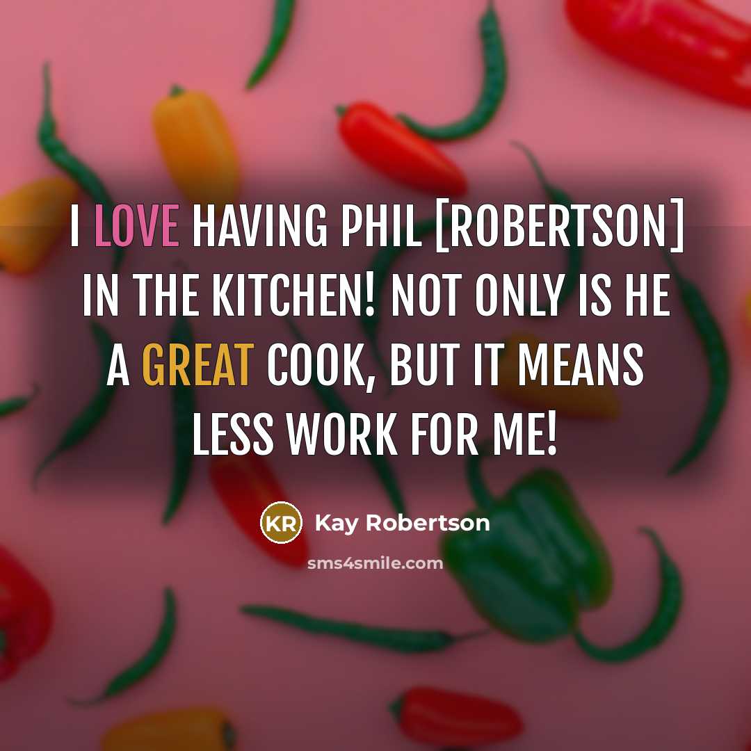 “I love having Phil [Robertson] in the kitchen! Not only is he a great cook, but it means less work for me!” quote by Kay Robertson