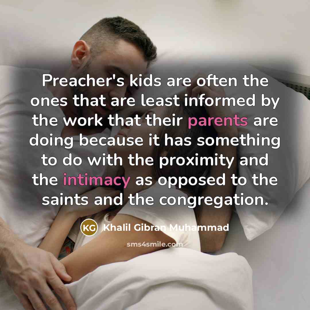 “Preacher's kids are often the ones that are least informed by the work that their parents are doing because it has something to do with the proximity and the intimacy as opposed to the saints and the congregation.” quote by Khalil Gibran Muhammad