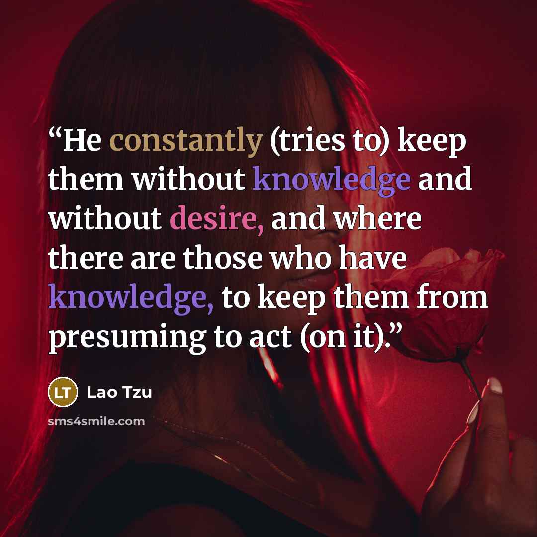 “He constantly (tries to) keep them without knowledge and without desire, and where there are those who have knowledge, to keep them from presuming to act (on it).” quote by Lao Tzu
