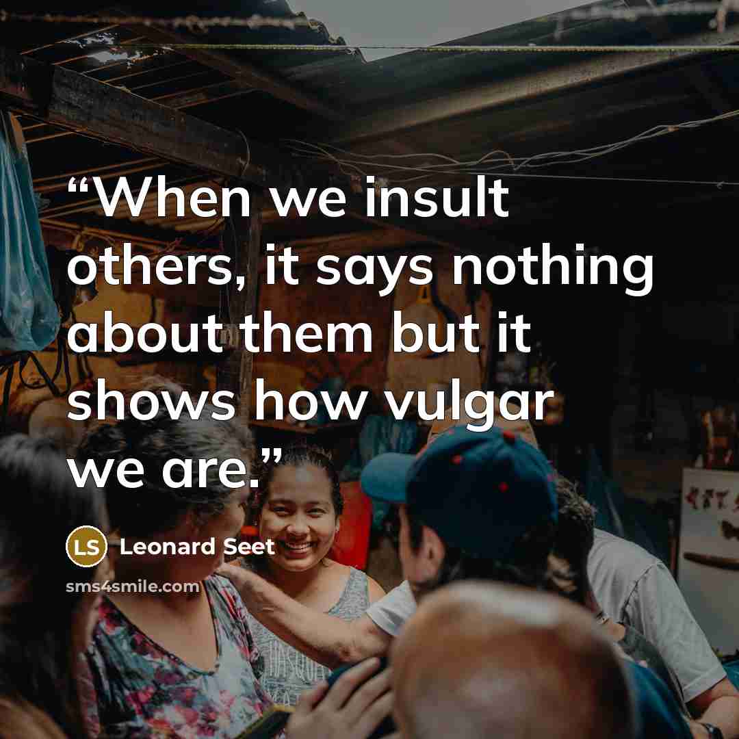 “When we insult others, it says nothing about them but it shows how vulgar we are.” quote by Leonard Seet