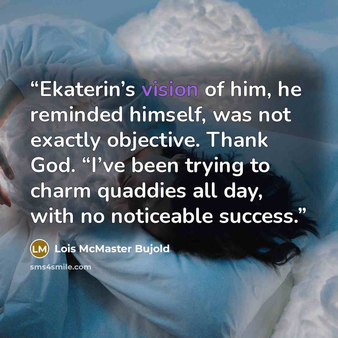 “Ekaterin’s vision of him, he reminded himself, was not exactly objective. Thank God. “I’ve been trying to charm quaddies all day, with no noticeable success.” quote by Lois McMaster Bujold