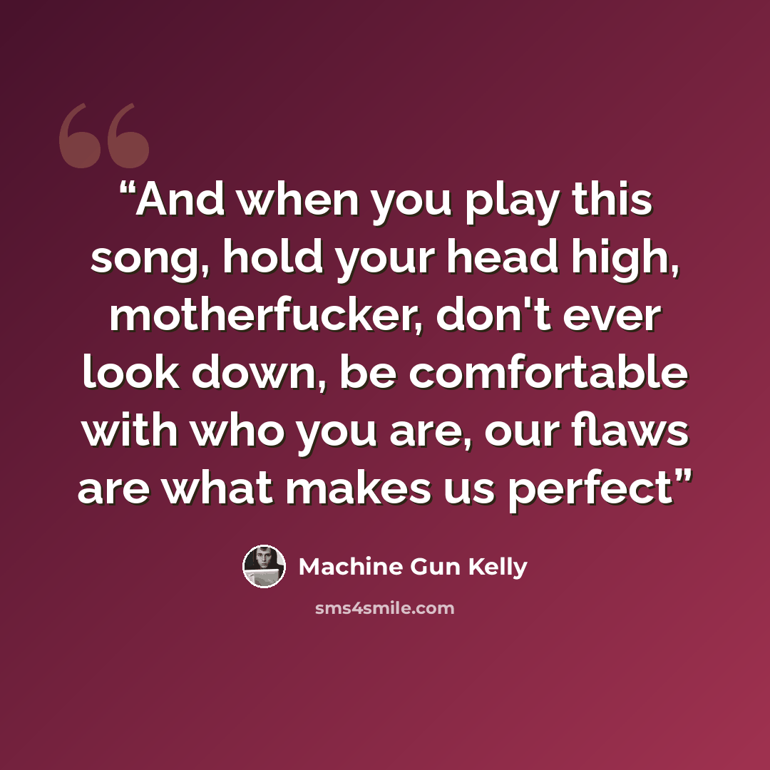 “And when you play this song, hold your head high, motherfucker, don't ever look down, be comfortable with who you are, our flaws are what makes us perfect” quote by Machine Gun Kelly