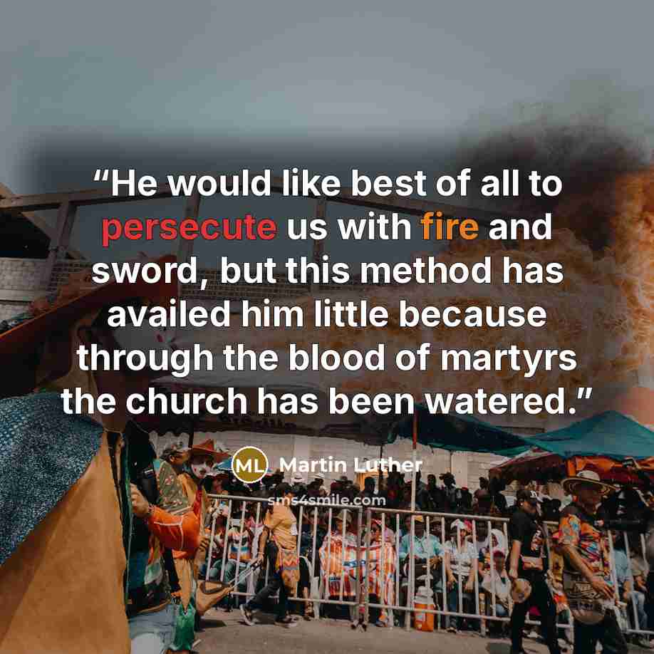 “He would like best of all to persecute us with fire and sword, but this method has availed him little because through the blood of martyrs the church has been watered.” quote by Martin Luther