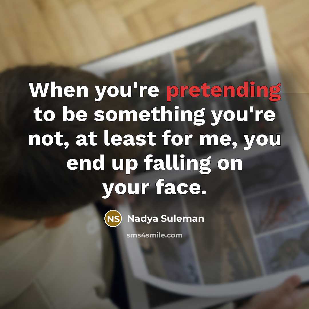 “When you're pretending to be something you're not, at least for me, you end up falling on your face.” quote by Nadya Suleman