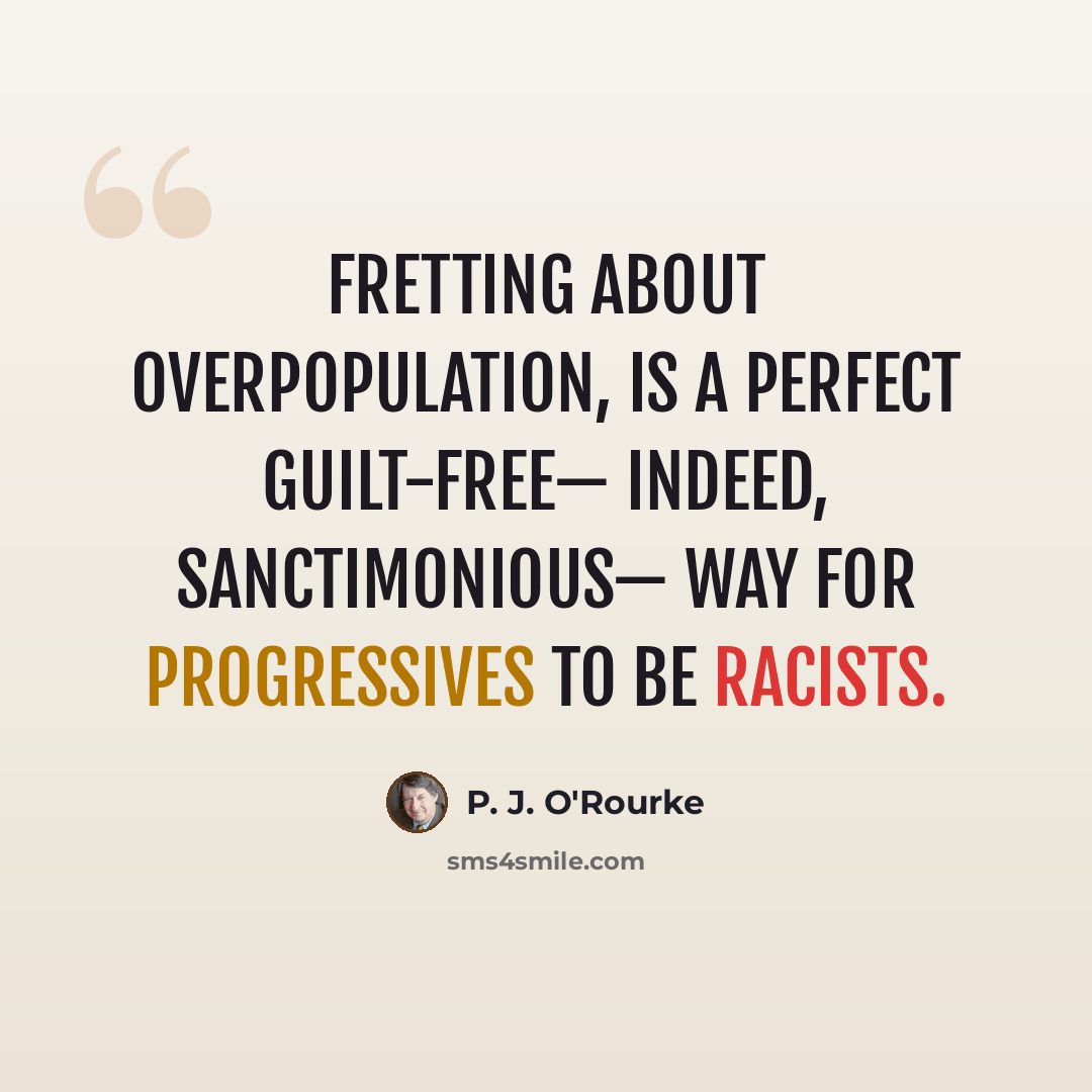 “Fretting about overpopulation, is a perfect guilt-free— indeed, sanctimonious— way for progressives to be racists.” quote by P. J. O'Rourke