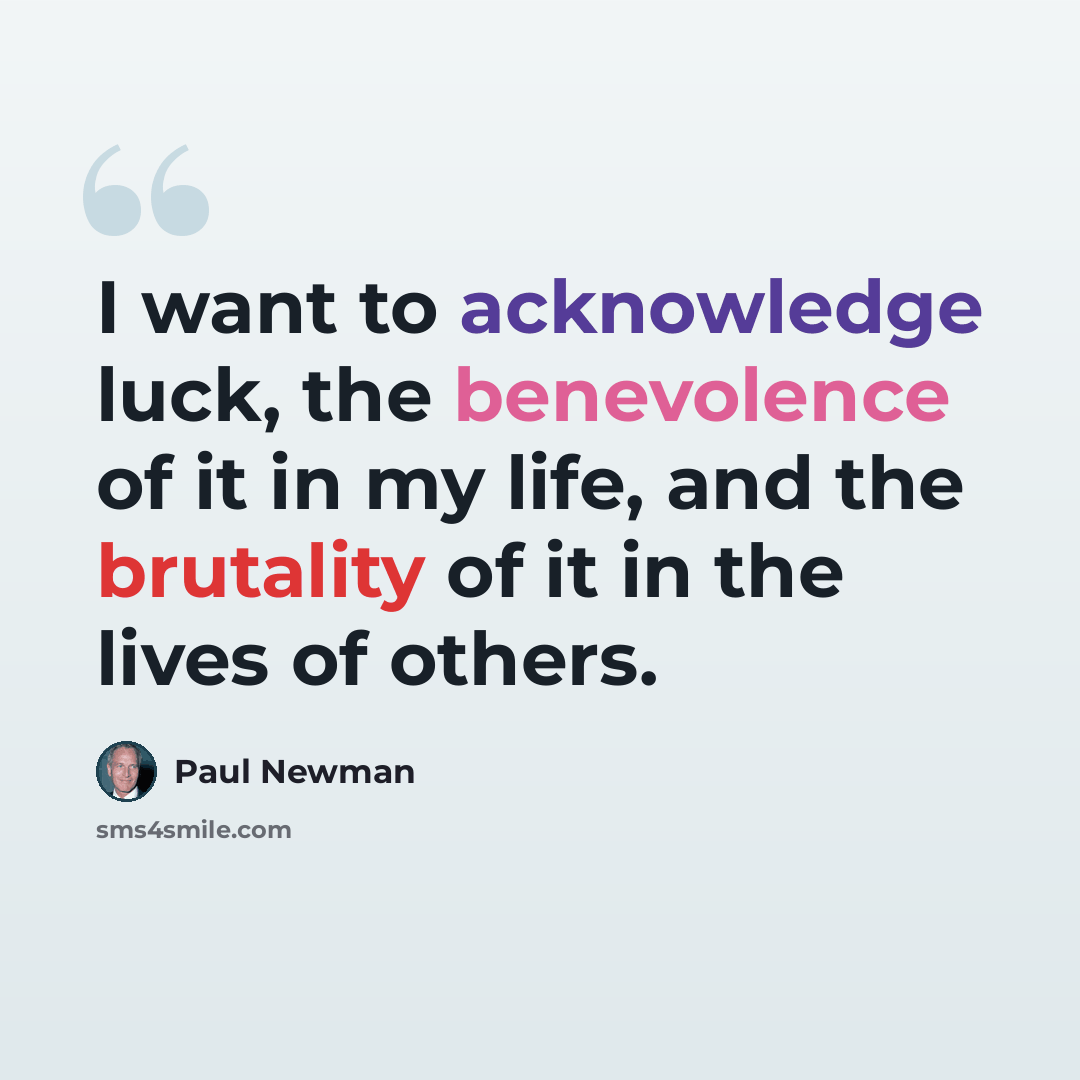“I want to acknowledge luck, the benevolence of it in my life, and the brutality of it in the lives of others.” quote by Paul Newman