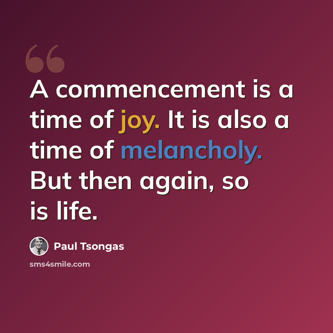 “A commencement is a time of joy. It is also a time of melancholy. But then again, so is life.” quote by Paul Tsongas
