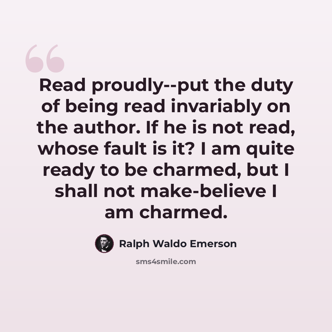 “Read proudly--put the duty of being read invariably on the author. If he is not read, whose fault is it? I am quite ready to be charmed, but I shall not make-believe I am charmed.” quote by Ralph Waldo Emerson