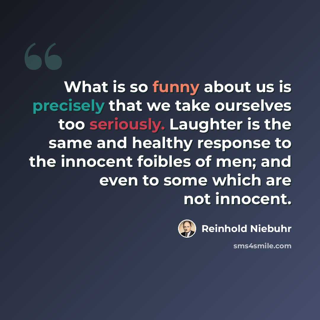 “What is so funny about us is precisely that we take ourselves too seriously. Laughter is the same and healthy response to the innocent foibles of men; and even to some which are not innocent.” quote by Reinhold Niebuhr