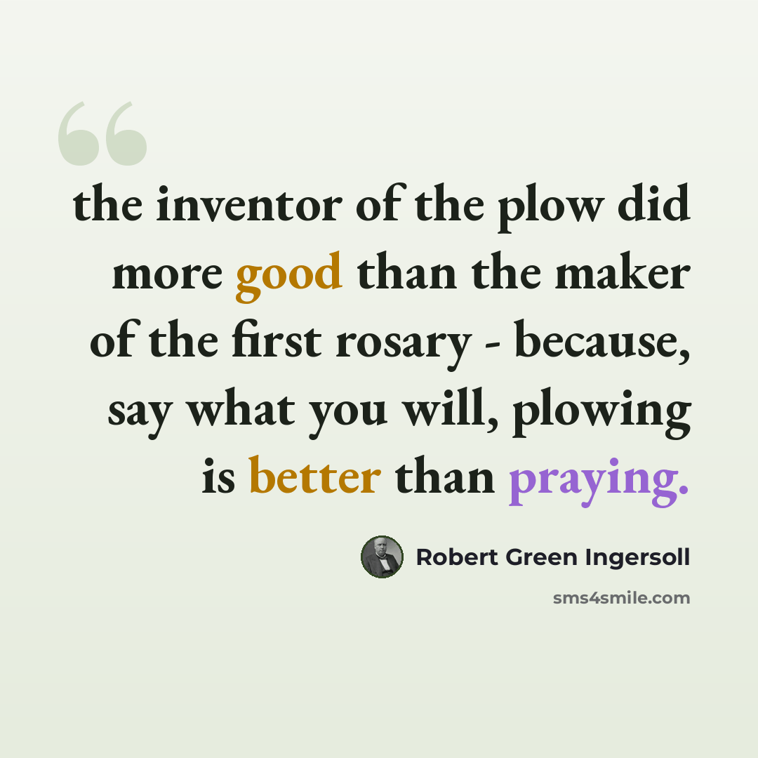 “the inventor of the plow did more good than the maker of the first rosary - because, say what you will, plowing is better than praying.” quote by Robert Green Ingersoll