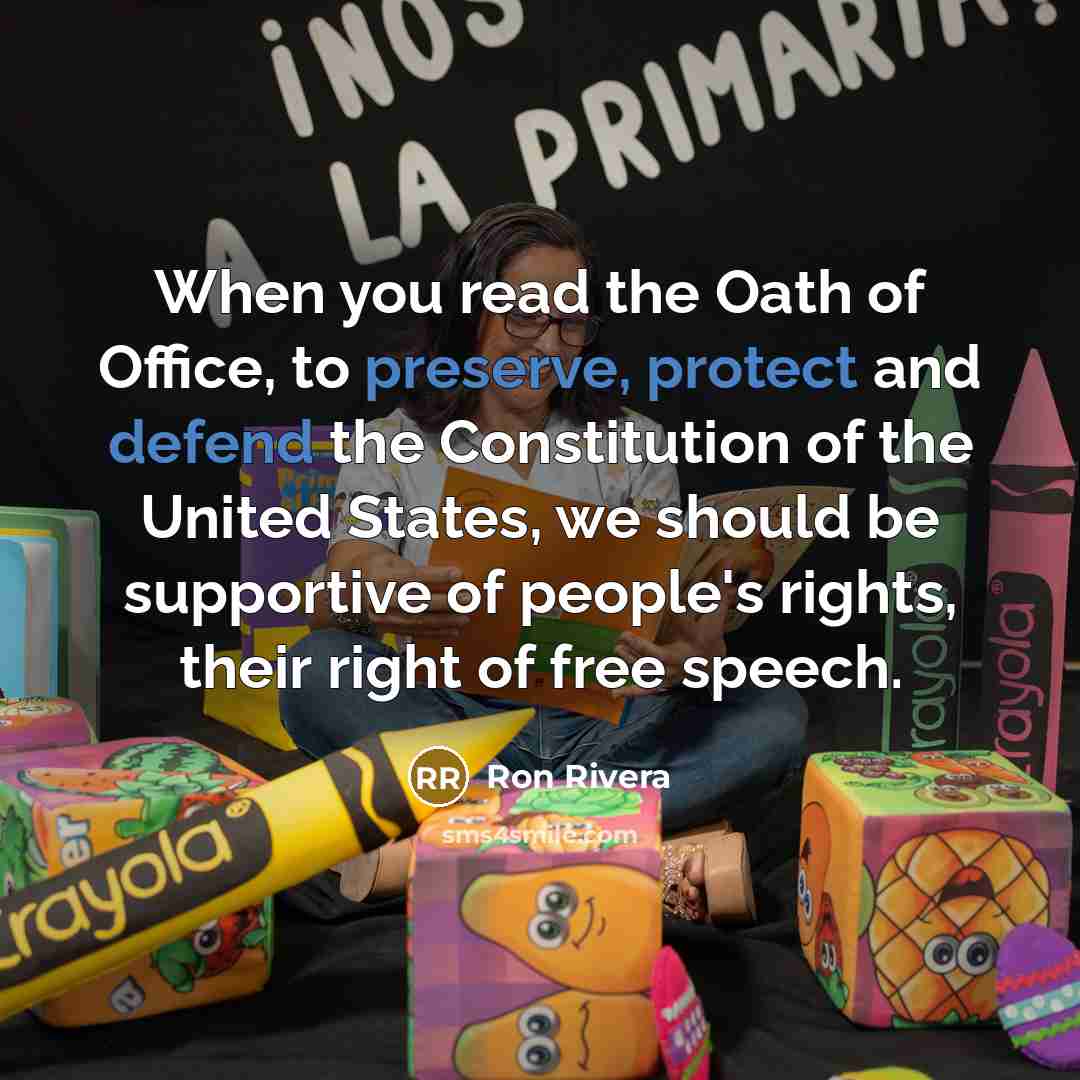 “When you read the Oath of Office, to preserve, protect and defend the Constitution of the United States, we should be supportive of people's rights, their right of free speech.” quote by Ron Rivera