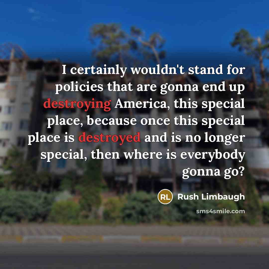 “I certainly wouldn't stand for policies that are gonna end up destroying America, this special place, because once this special place is destroyed and is no longer special, then where is everybody gonna go?” quote by Rush Limbaugh