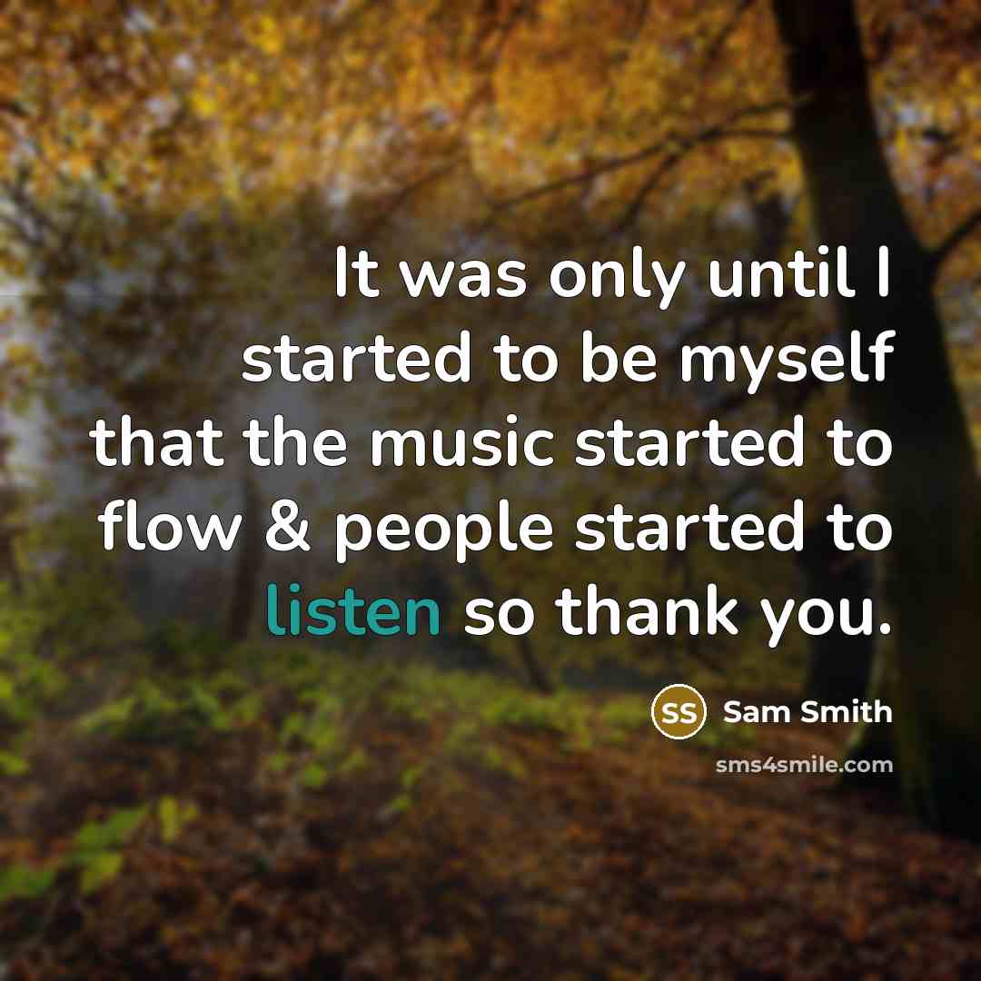 “It was only until I started to be myself that the music started to flow & people started to listen so thank you.” quote by Sam Smith