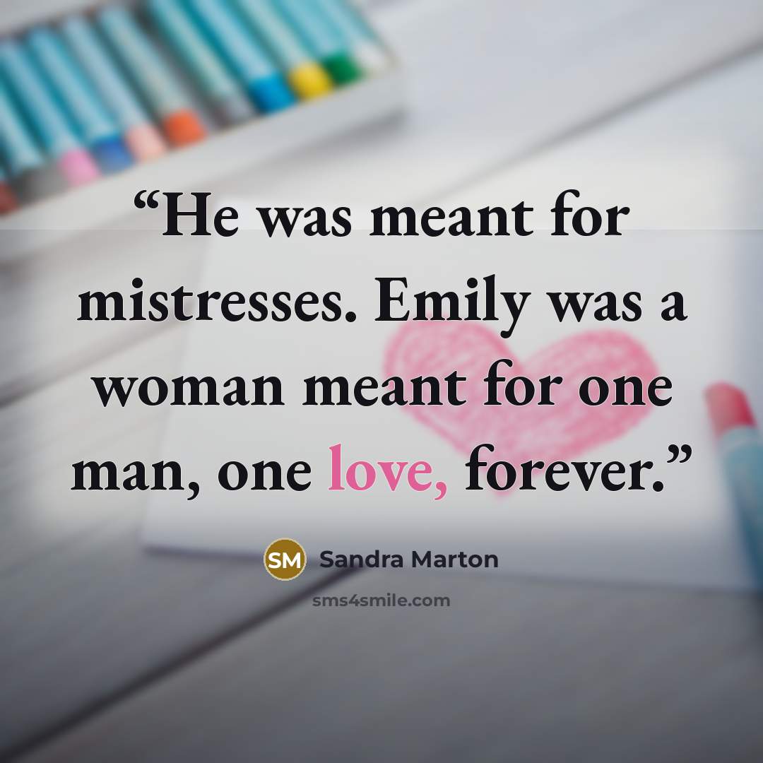 “He was meant for mistresses. Emily was a woman meant for one man, one love, forever.” quote by Sandra Marton