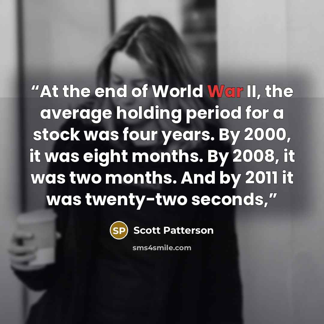 “At the end of World War II, the average holding period for a stock was four years. By 2000, it was eight months. By 2008, it was two months. And by 2011 it was twenty-two seconds,” quote by Scott Patterson