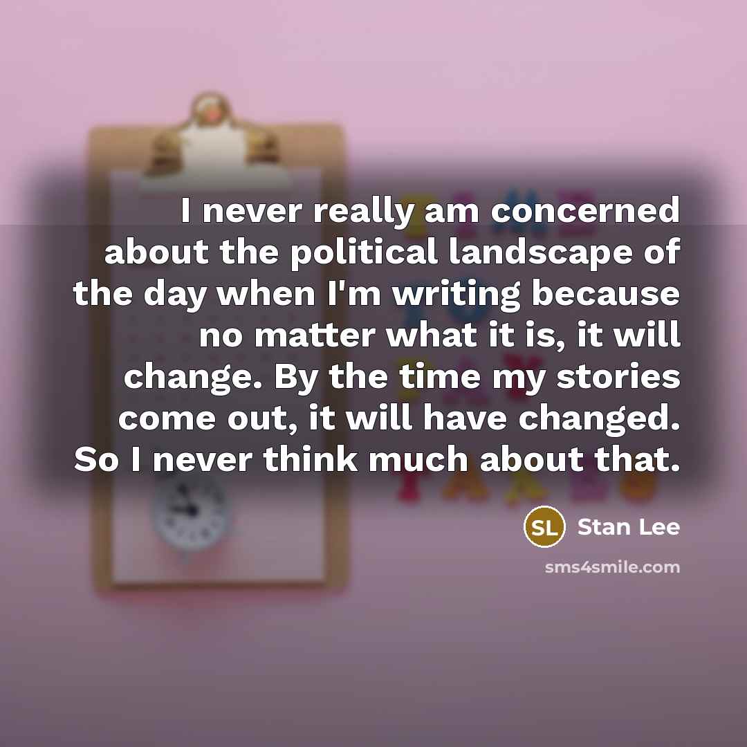 “I never really am concerned about the political landscape of the day when I'm writing because no matter what it is, it will change. By the time my stories come out, it will have changed. So I never think much about that.” quote by Stan Lee