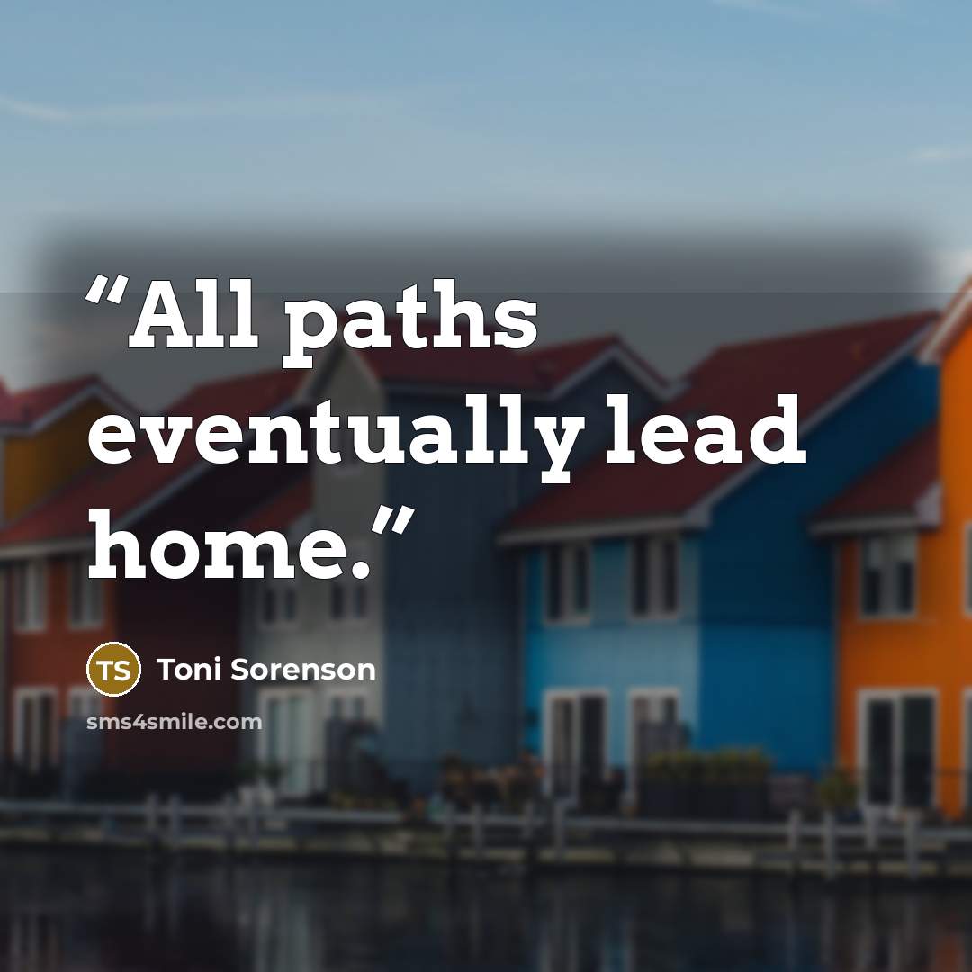 “All paths eventually lead home.” quote by Toni Sorenson