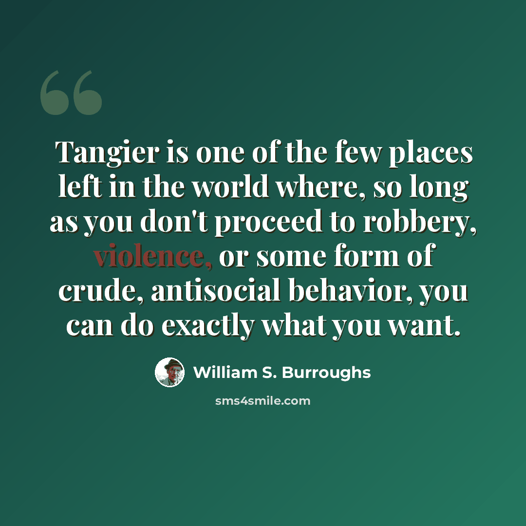 “Tangier is one of the few places left in the world where, so long as you don't proceed to robbery, violence, or some form of crude, antisocial behavior, you can do exactly what you want.” quote by William S. Burroughs