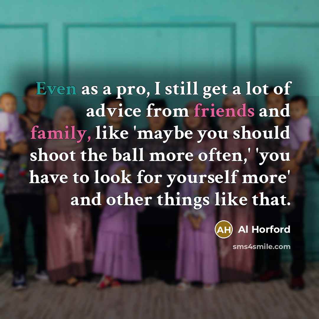 “Even as a pro, I still get a lot of advice from friends and family, like 'maybe you should shoot the ball more often,' 'you have to look for yourself more' and other things like that.” quote by Al Horford