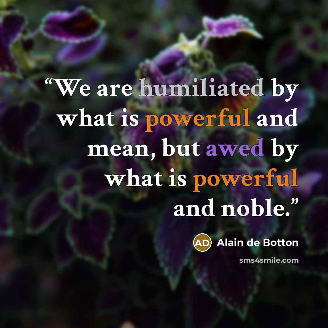 “We are humiliated by what is powerful and mean, but awed by what is powerful and noble.” quote by Alain de Botton