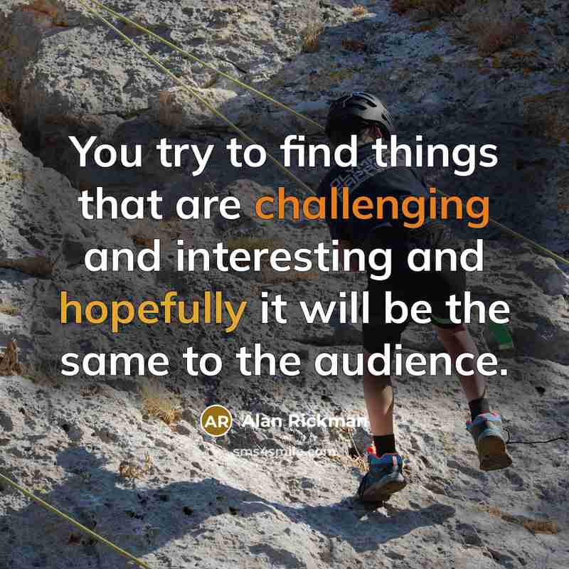 “You try to find things that are challenging and interesting and hopefully it will be the same to the audience.” quote by Alan Rickman