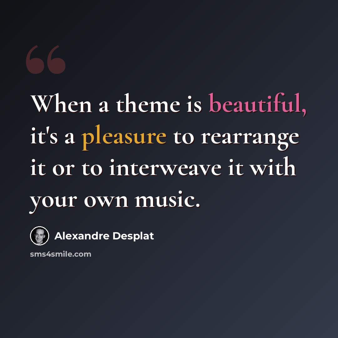 “When a theme is beautiful, it's a pleasure to rearrange it or to interweave it with your own music.” quote by Alexandre Desplat