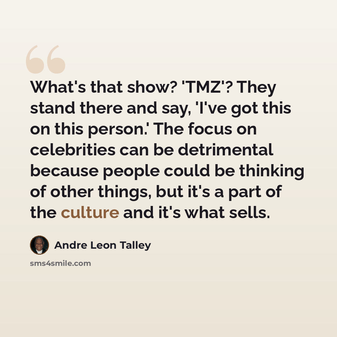 “What's that show? 'TMZ'? They stand there and say, 'I've got this on this person.' The focus on celebrities can be detrimental because people could be thinking of other things, but it's a part of the culture and it's what sells.” quote by Andre Leon Talley