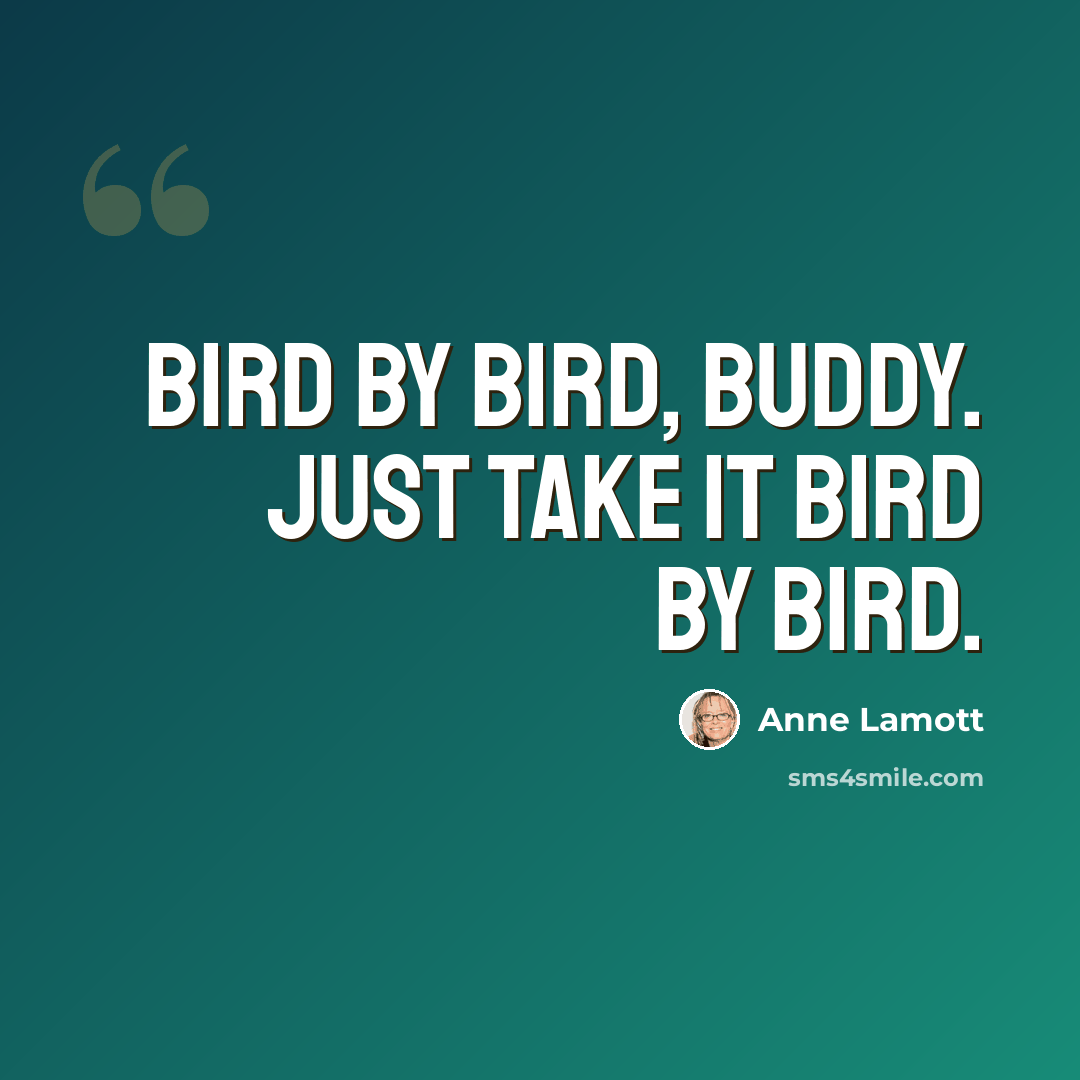 “Bird by bird, buddy. Just take it bird by bird.” quote by Anne Lamott