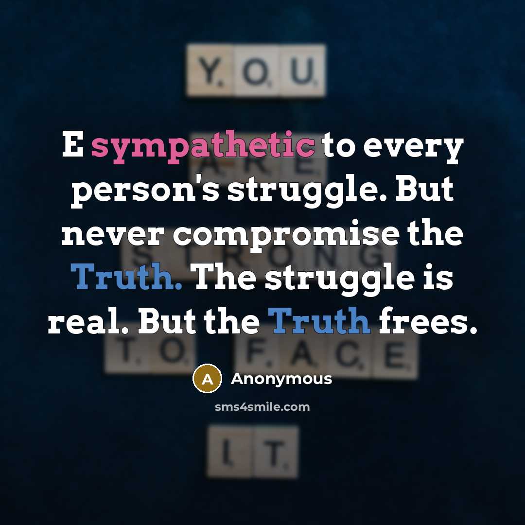 “E sympathetic to every person's struggle. But never compromise the Truth. The struggle is real. But the Truth frees.” quote by Anonymous