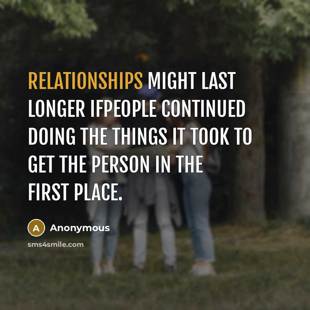 “Relationships might last longer ifpeople continued doing the things it took to get the person in the first place.” quote by Anonymous