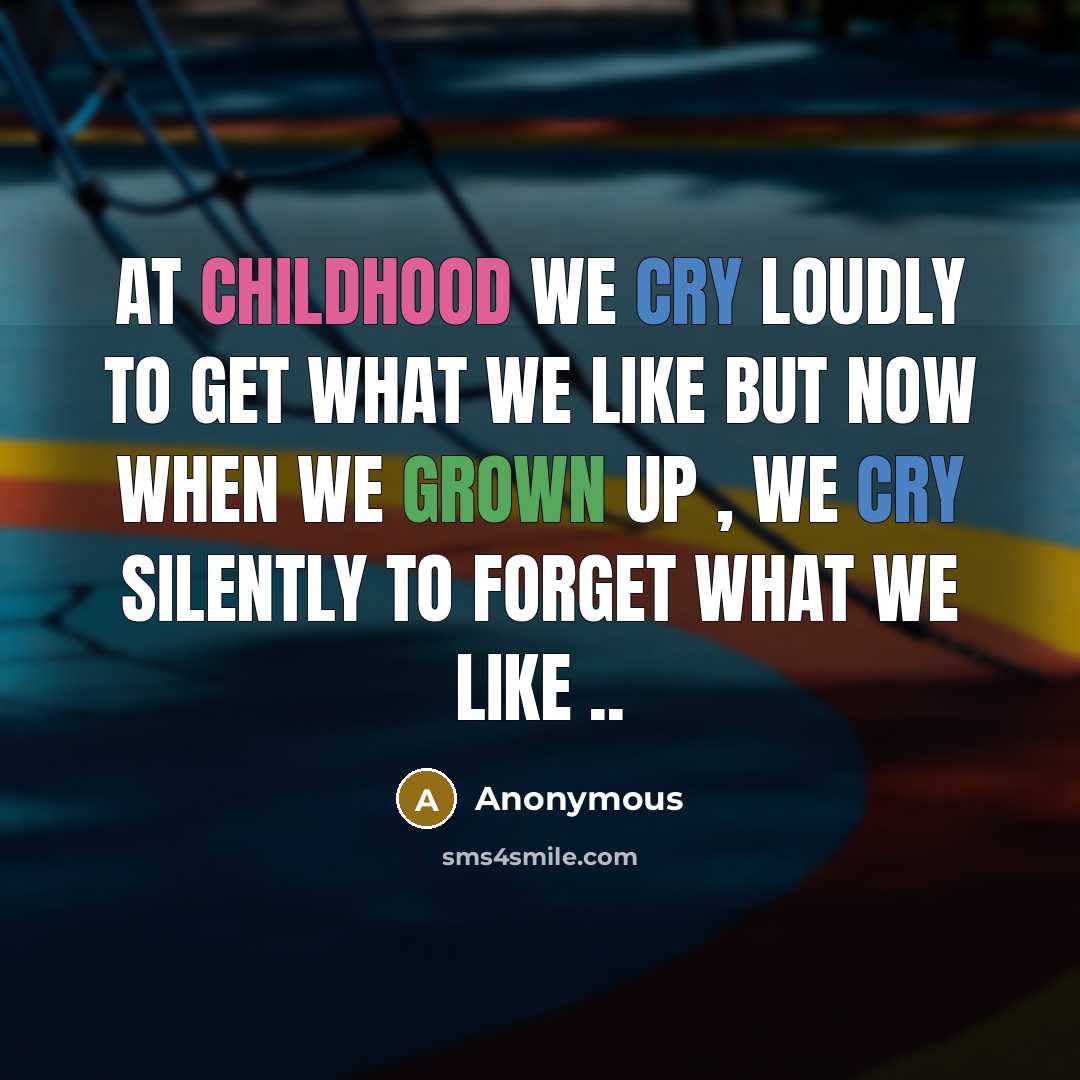 “At childhood we cry loudly to get what we like but now when we grown up , we cry silently to forget what we like ..” quote by Anonymous