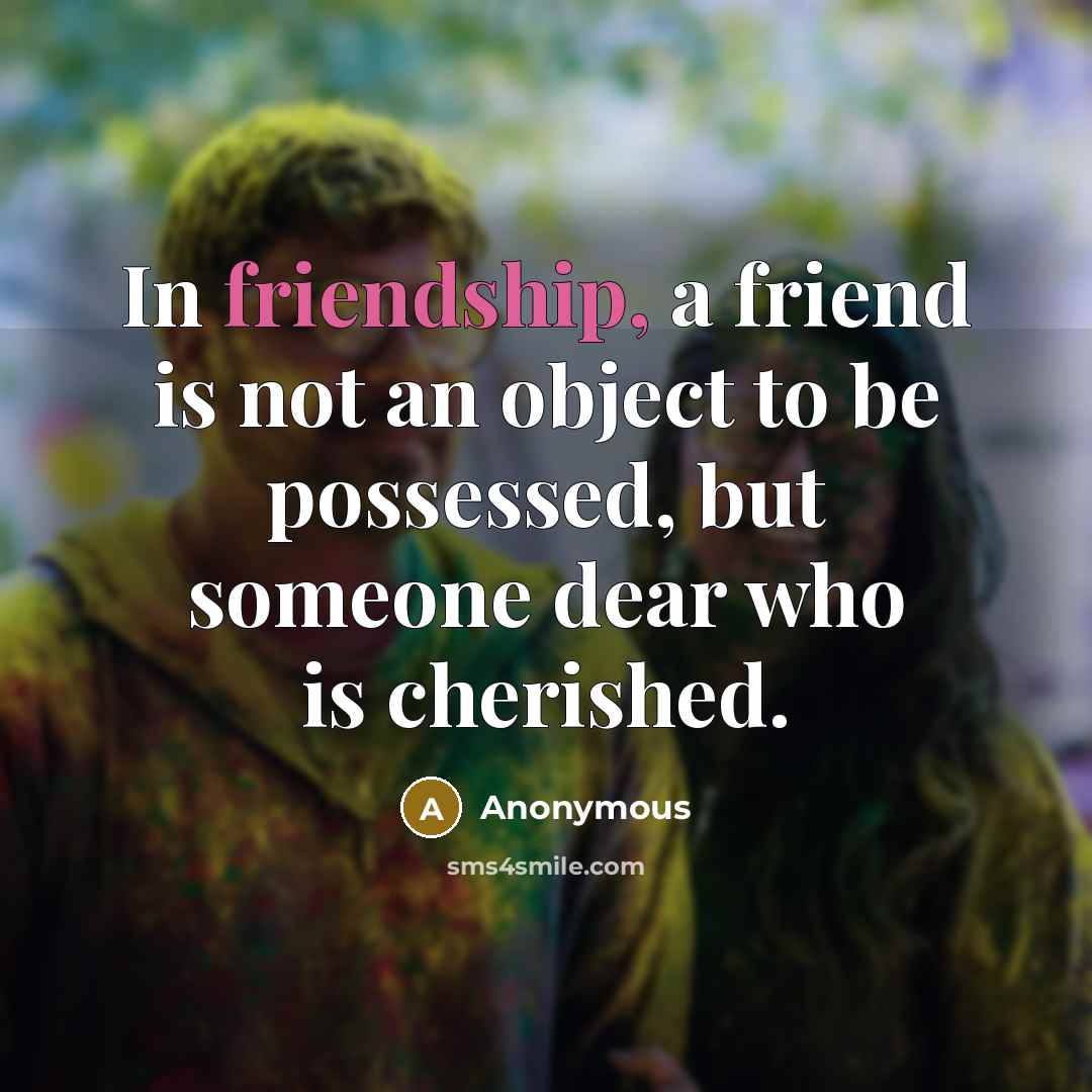 “In friendship, a friend is not an object to be possessed, but someone dear who is cherished.” quote by Anonymous