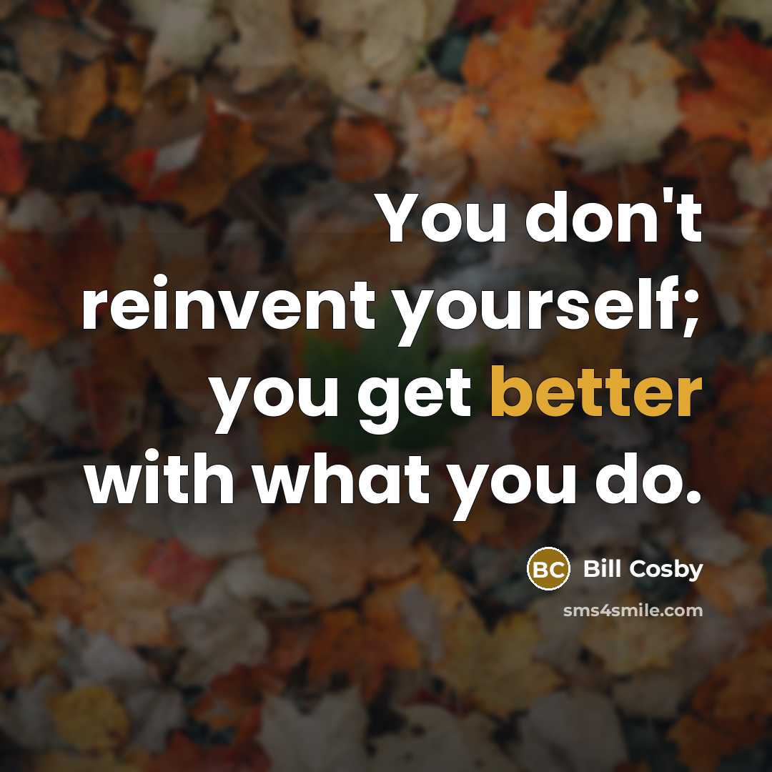 “You don't reinvent yourself; you get better with what you do.” quote by Bill Cosby