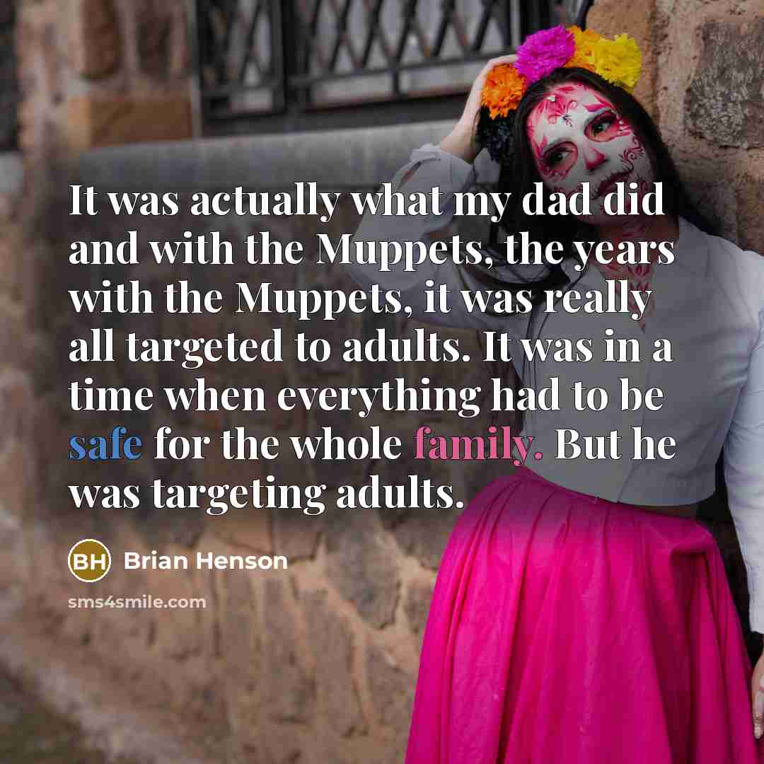 “It was actually what my dad did and with the Muppets, the years with the Muppets, it was really all targeted to adults. It was in a time when everything had to be safe for the whole family. But he was targeting adults.” quote by Brian Henson