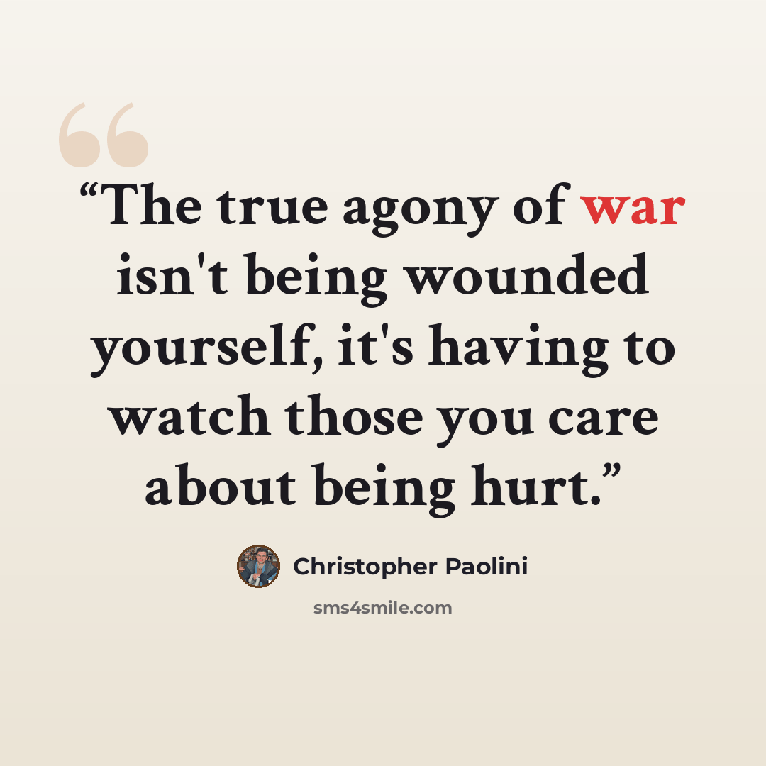 “The true agony of war isn't being wounded yourself, it's having to watch those you care about being hurt.” quote by Christopher Paolini