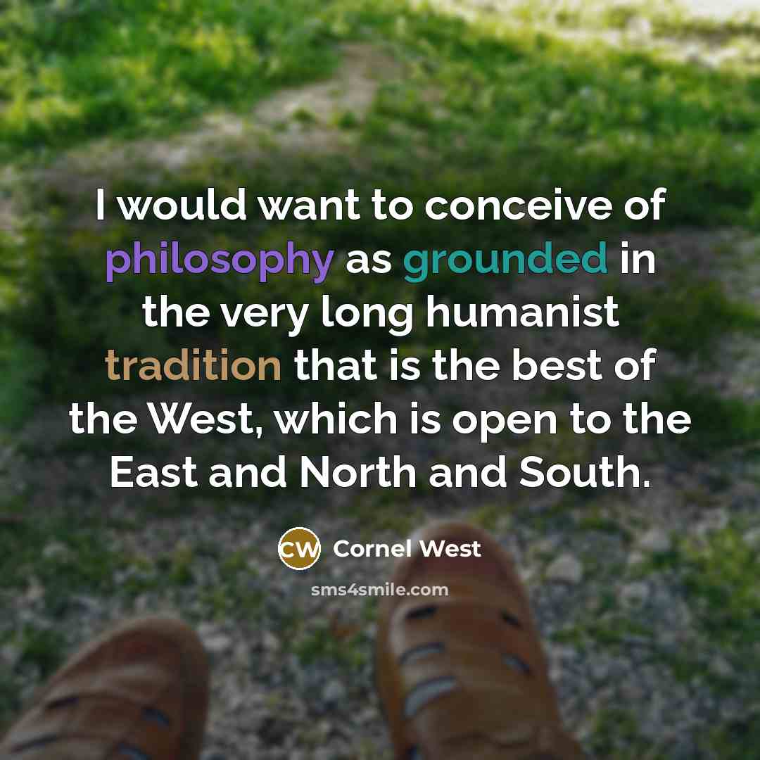 “I would want to conceive of philosophy as grounded in the very long humanist tradition that is the best of the West, which is open to the East and North and South.” quote by Cornel West
