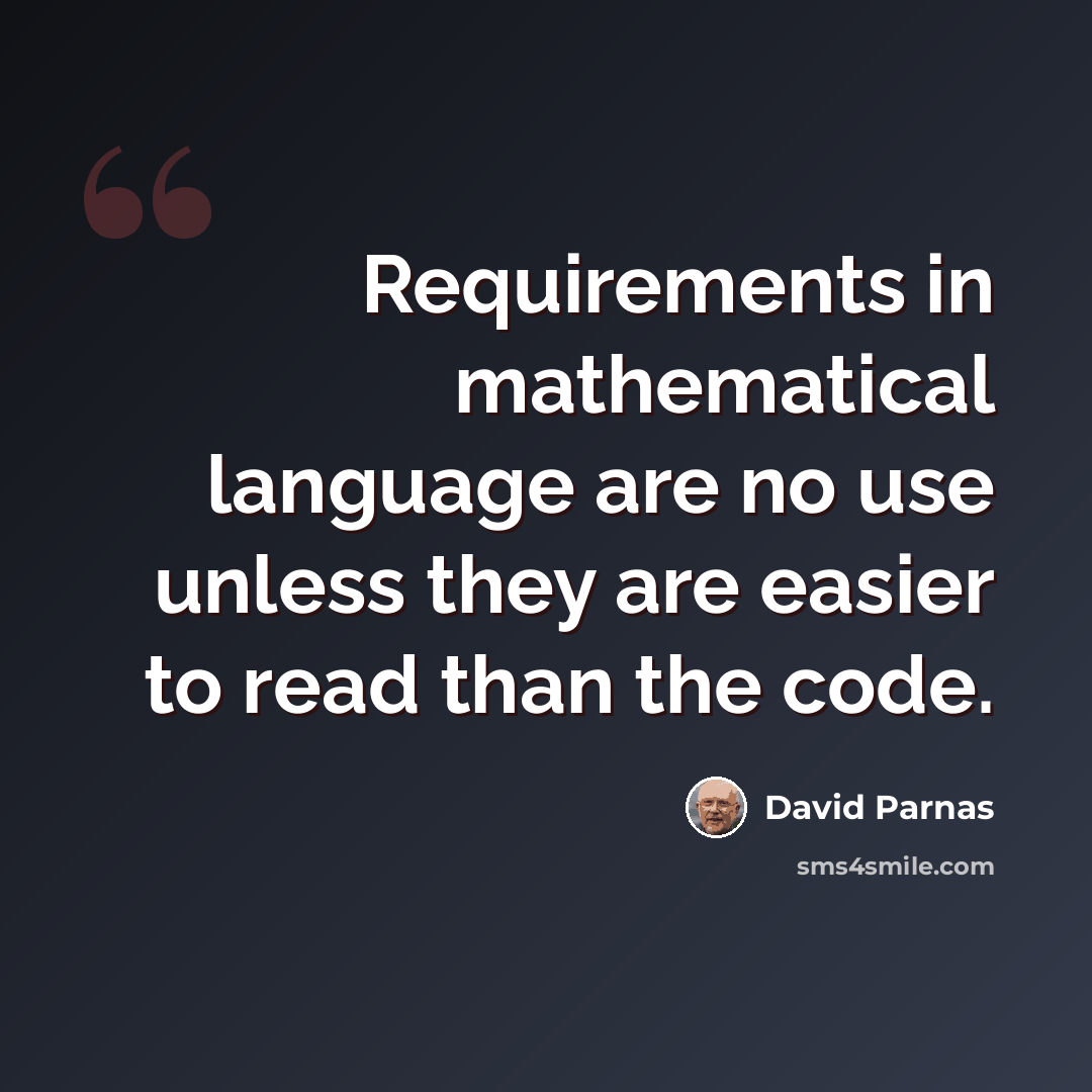 “Requirements in mathematical language are no use unless they are easier to read than the code.” quote by David Parnas