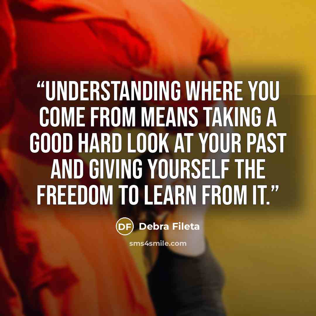 “Understanding where you come from means taking a good hard look at your past and giving yourself the freedom to learn from it.” quote by Debra Fileta