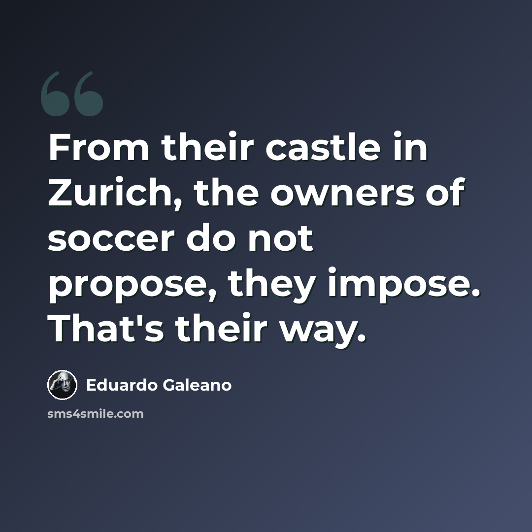 “From their castle in Zurich, the owners of soccer do not propose, they impose. That's their way.” quote by Eduardo Galeano
