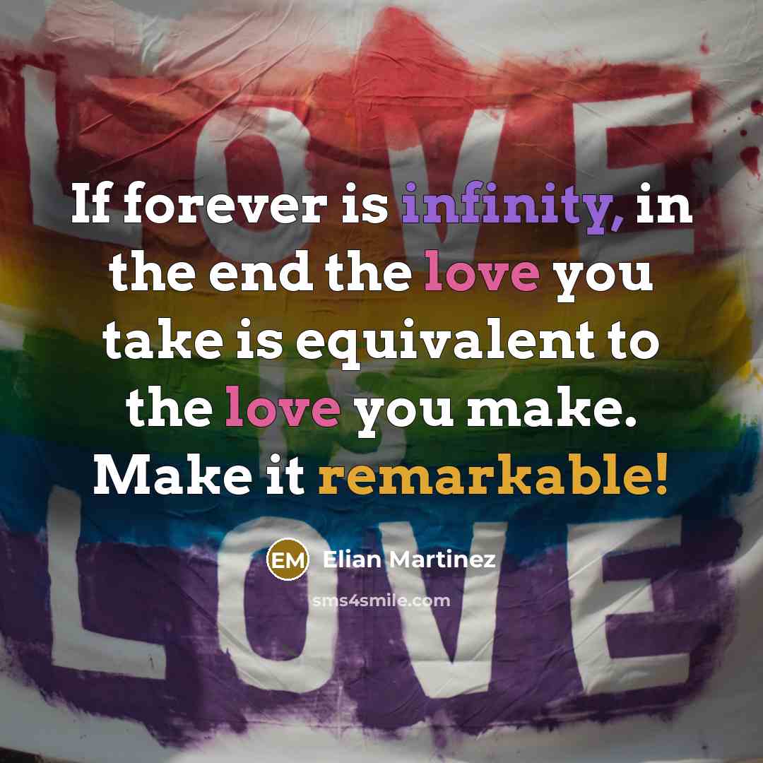“If forever is infinity, in the end the love you take is equivalent to the love you make. Make it remarkable!” quote by Elian Martinez