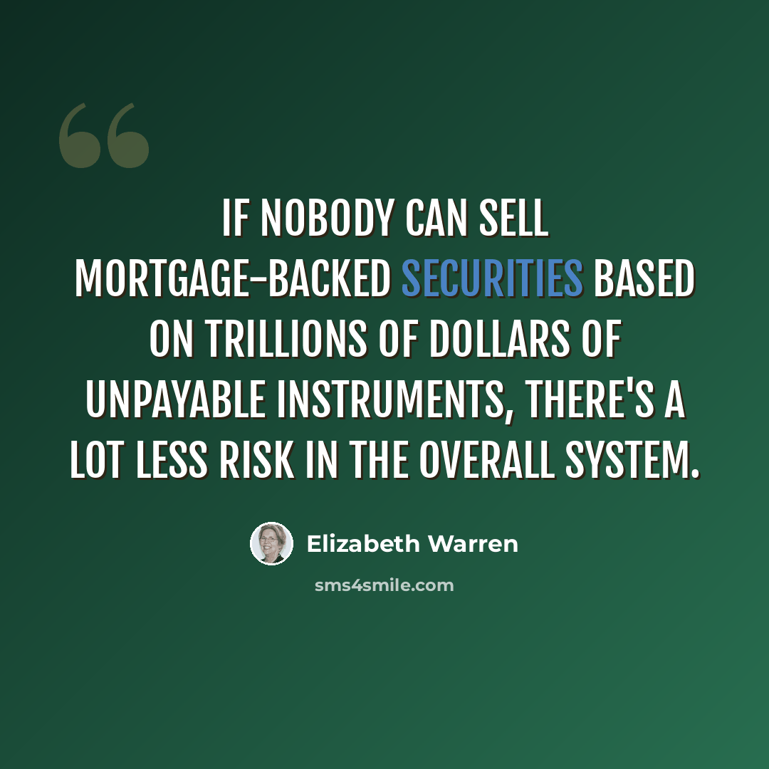 “If nobody can sell mortgage-backed securities based on trillions of dollars of unpayable instruments, there's a lot less risk in the overall system.” quote by Elizabeth Warren