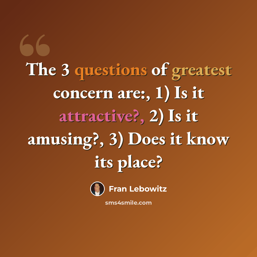 “The 3 questions of greatest concern are:, 1) Is it attractive?, 2) Is it amusing?, 3) Does it know its place?” quote by Fran Lebowitz
