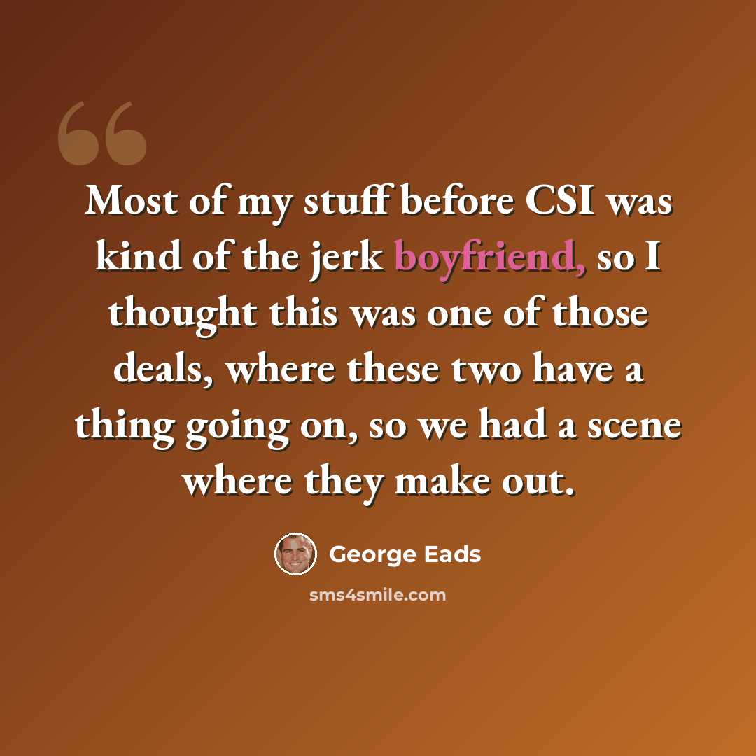 “Most of my stuff before CSI was kind of the jerk boyfriend, so I thought this was one of those deals, where these two have a thing going on, so we had a scene where they make out.” quote by George Eads