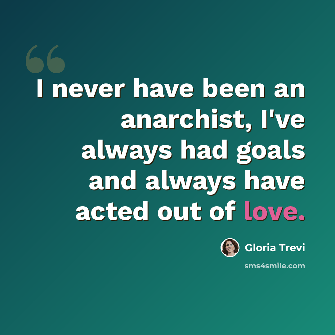 “I never have been an anarchist, I've always had goals and always have acted out of love.” quote by Gloria Trevi